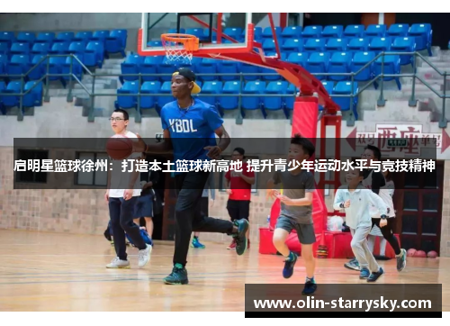 启明星篮球徐州：打造本土篮球新高地 提升青少年运动水平与竞技精神
